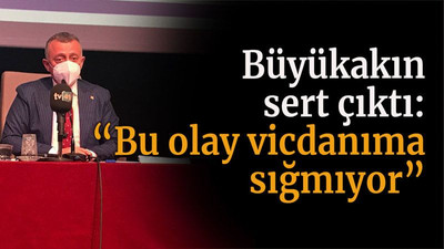 Büyükakın sert çıktı: “Bu olay vicdanıma sığmıyor”